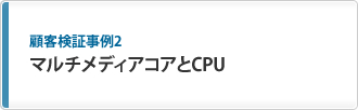 顧客検証事例2 マルチメディアコアとCPU