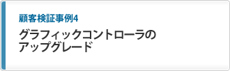 顧客検証事例4 グラフィックコントローラのアップグレード