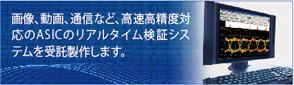 画像、動画、通信など、高速高精度対応のASICのリアルタイム検証システムを受託製作します。 